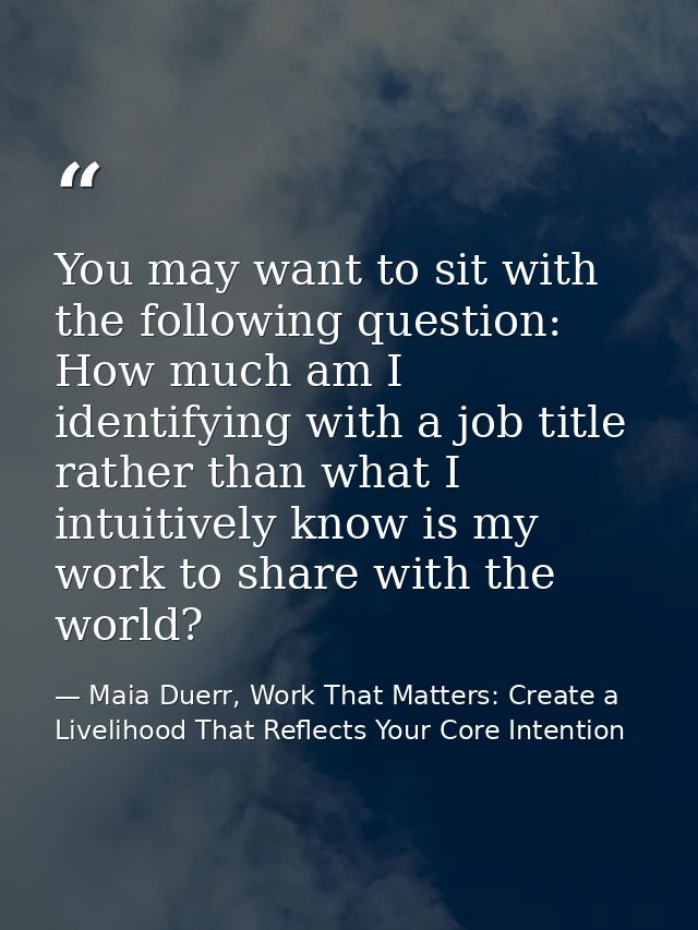 You may want to sit with the following question: How much am I identifying with a job title rather than what I intuitive — Maia Duerr, Work That Matters: Create a Livelihood That Reflects Your Core Intention