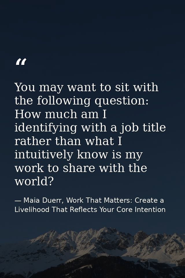 You may want to sit with the following question: How much am I identifying with a job title rather than what I intuitive — Maia Duerr, Work That Matters: Create a Livelihood That Reflects Your Core Intention