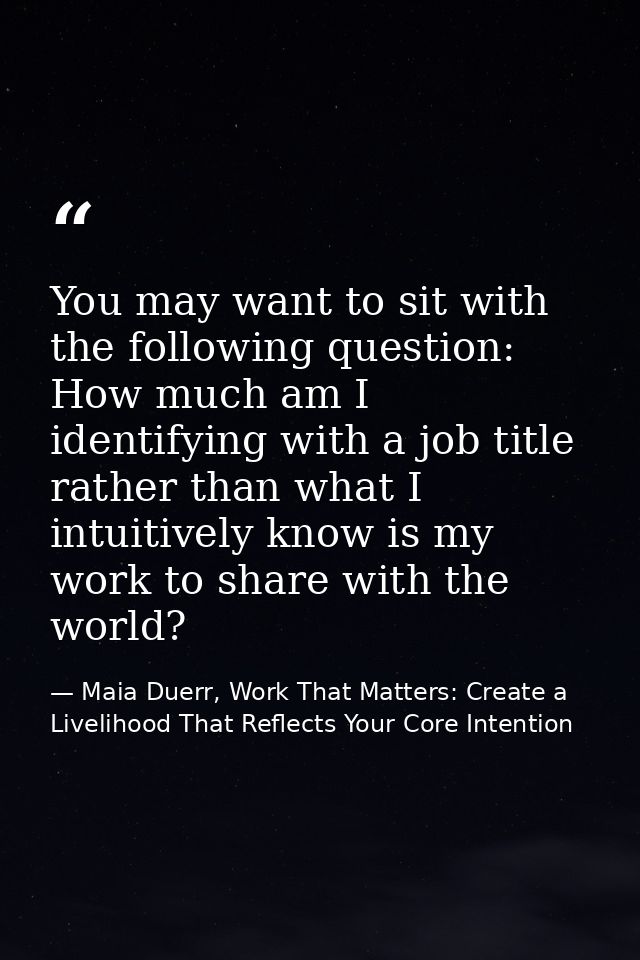 You may want to sit with the following question: How much am I identifying with a job title rather than what I intuitive — Maia Duerr, Work That Matters: Create a Livelihood That Reflects Your Core Intention