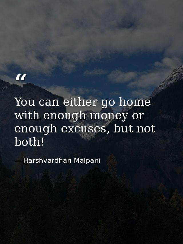 You can either go home with enough money or enough excuses, but not both! — Harshvardhan Malpani