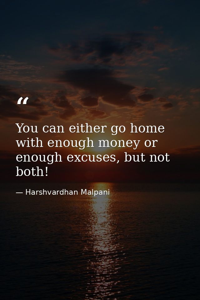 You can either go home with enough money or enough excuses, but not both! — Harshvardhan Malpani