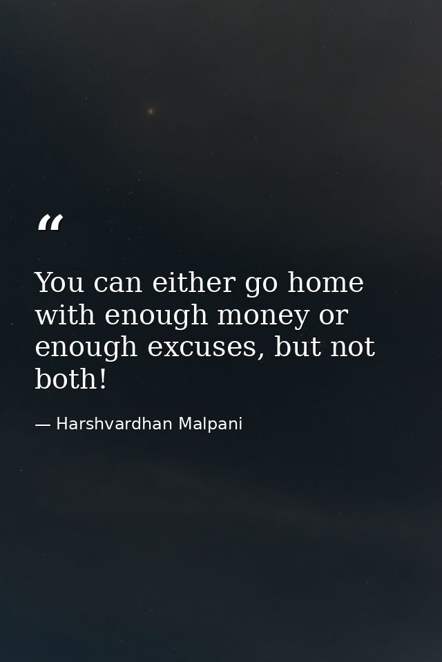 You can either go home with enough money or enough excuses, but not both! — Harshvardhan Malpani