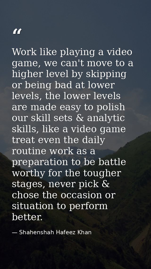 Work like playing a video game, we can't move to a higher level by skipping or being bad at lower levels, the lower leve — Shahenshah Hafeez Khan