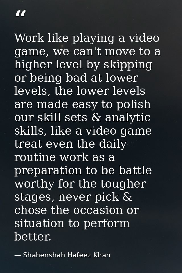 Work like playing a video game, we can't move to a higher level by skipping or being bad at lower levels, the lower leve — Shahenshah Hafeez Khan