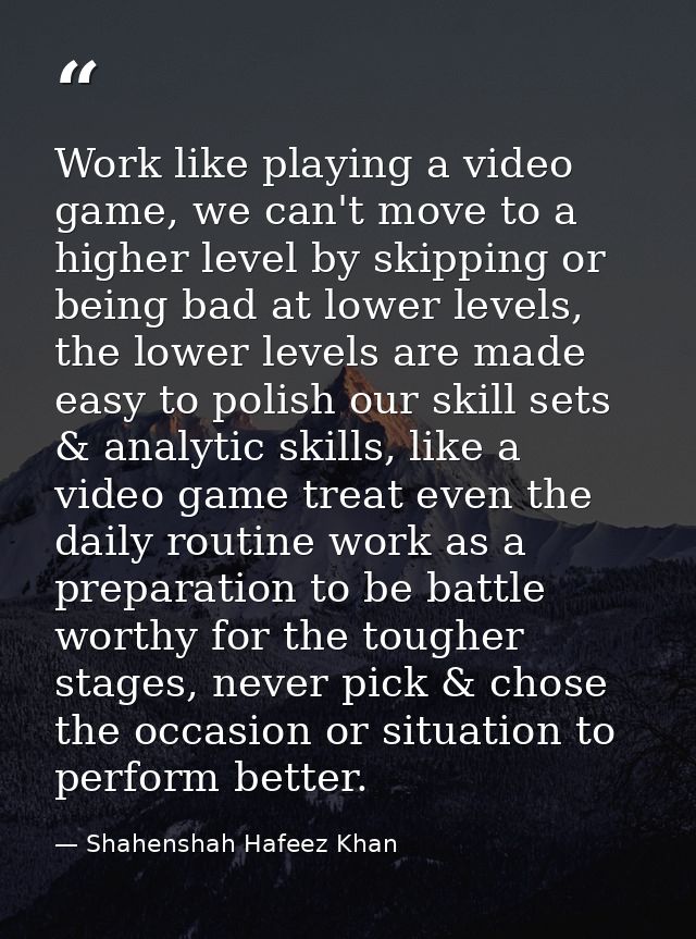 Work like playing a video game, we can't move to a higher level by skipping or being bad at lower levels, the lower leve — Shahenshah Hafeez Khan