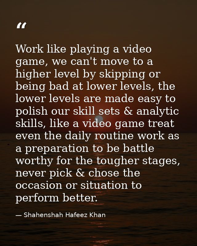Work like playing a video game, we can't move to a higher level by skipping or being bad at lower levels, the lower leve — Shahenshah Hafeez Khan