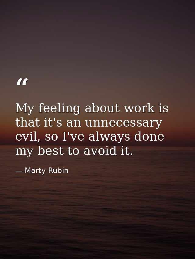 My feeling about work is that it's an unnecessary evil, so I've always done my best to avoid it. — Marty Rubin