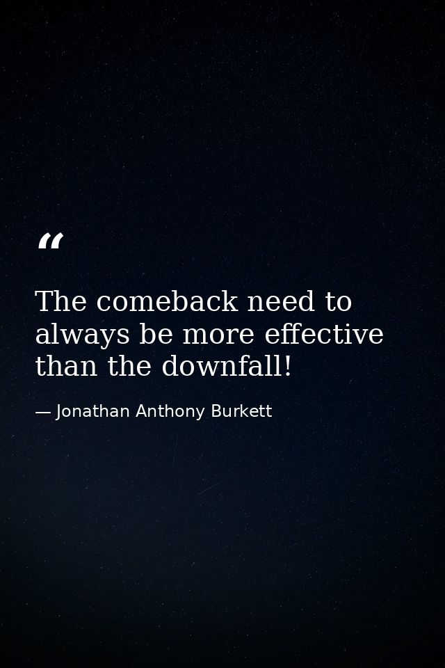 The comeback need to always be more effective than the downfall! — Jonathan Anthony Burkett
