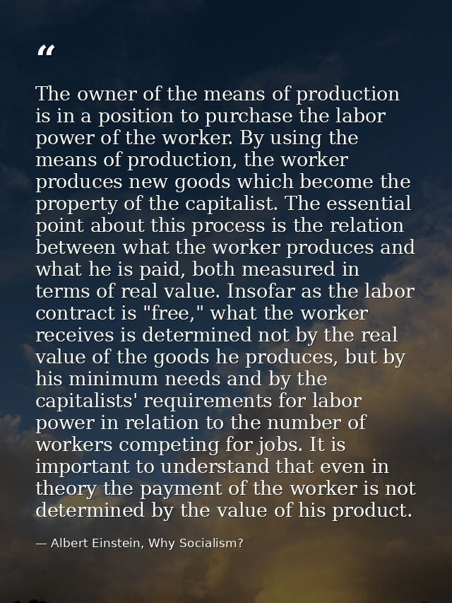 The owner of the means of production is in a position to purchase the labor power of the worker. By using the means of p — Albert Einstein, Why Socialism?