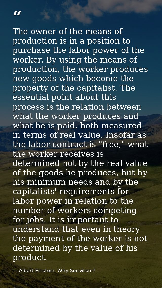 The owner of the means of production is in a position to purchase the labor power of the worker. By using the means of p — Albert Einstein, Why Socialism?