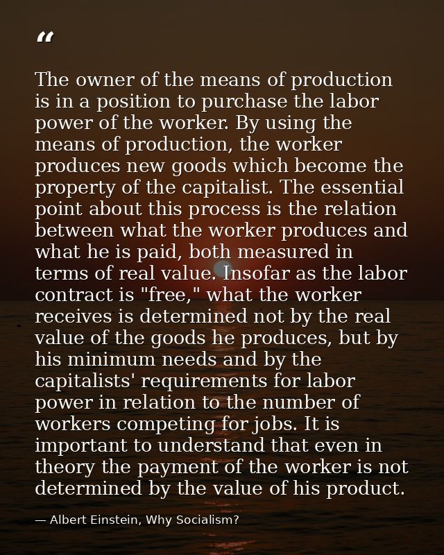 The owner of the means of production is in a position to purchase the labor power of the worker. By using the means of p — Albert Einstein, Why Socialism?