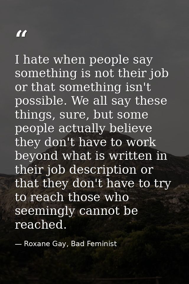 I hate when people say something is not their job or that something isn't possible. We all say these things, sure, but s — Roxane Gay, Bad Feminist