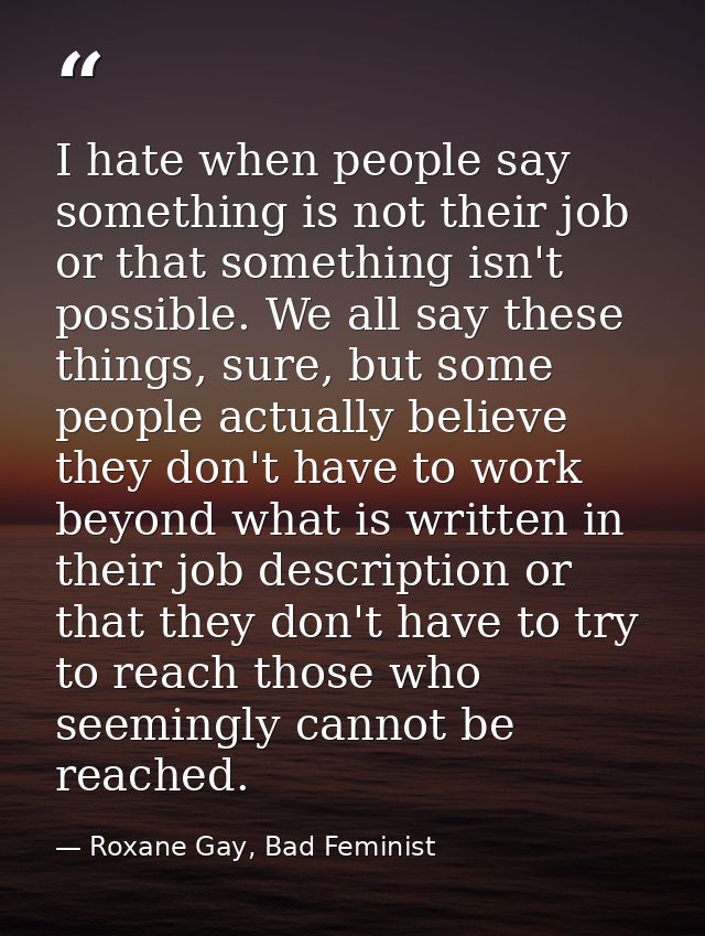 I hate when people say something is not their job or that something isn't possible. We all say these things, sure, but s — Roxane Gay, Bad Feminist