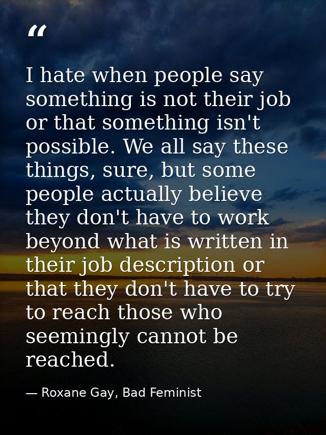 I hate when people say something is not their job or that something isn't possible. We all say these things, sure, but s — Roxane Gay, Bad Feminist