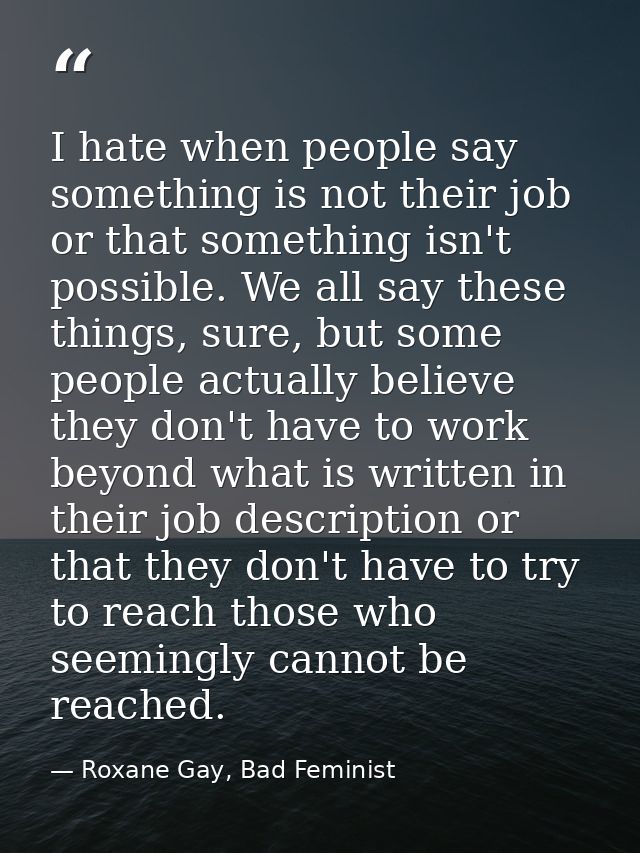 I hate when people say something is not their job or that something isn't possible. We all say these things, sure, but s — Roxane Gay, Bad Feminist