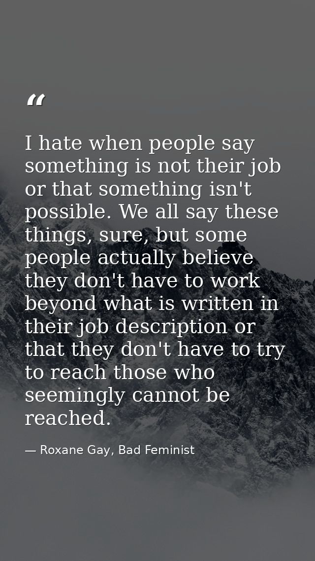 I hate when people say something is not their job or that something isn't possible. We all say these things, sure, but s — Roxane Gay, Bad Feminist