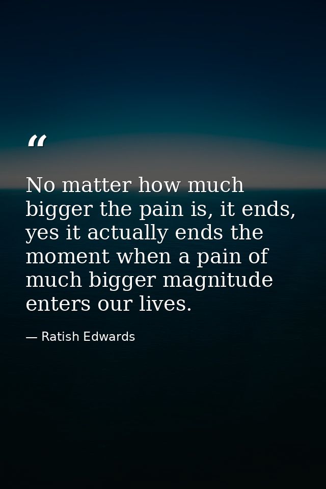 No matter how much bigger the pain is, it ends, yes it actually ends the moment when a pain of much bigger magnitude ent — Ratish Edwards