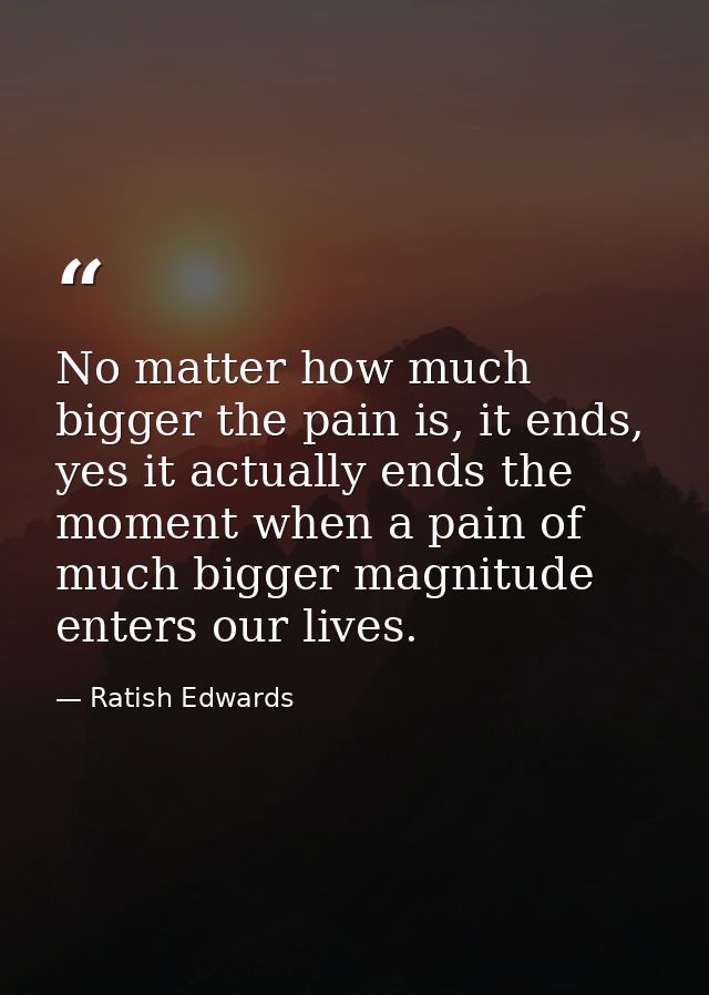 No matter how much bigger the pain is, it ends, yes it actually ends the moment when a pain of much bigger magnitude ent — Ratish Edwards