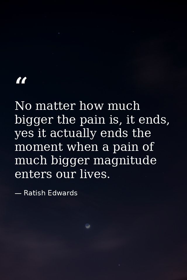 No matter how much bigger the pain is, it ends, yes it actually ends the moment when a pain of much bigger magnitude ent — Ratish Edwards