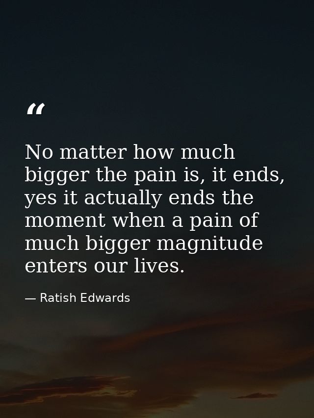 No matter how much bigger the pain is, it ends, yes it actually ends the moment when a pain of much bigger magnitude ent — Ratish Edwards
