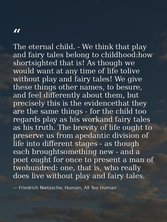 The eternal child. - We think that play and fairy tales belong to childhood:how shortsighted that is! As though we would — Friedrich Nietzsche, Human, All Too Human