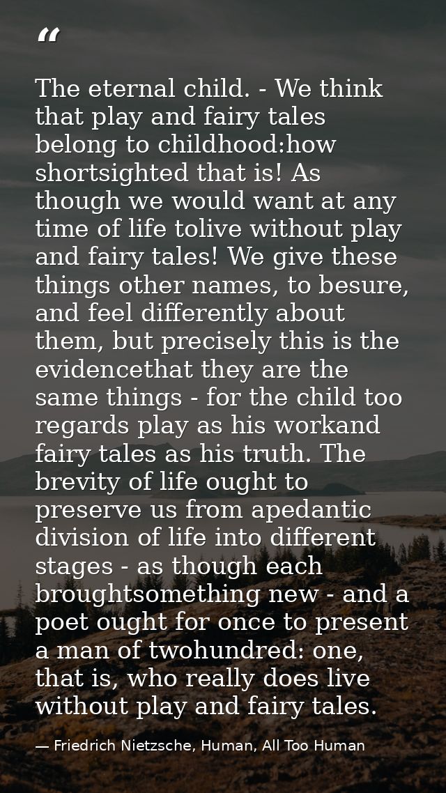 The eternal child. - We think that play and fairy tales belong to childhood:how shortsighted that is! As though we would — Friedrich Nietzsche, Human, All Too Human