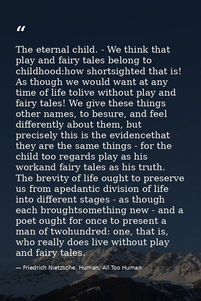 The eternal child. - We think that play and fairy tales belong to childhood:how shortsighted that is! As though we would — Friedrich Nietzsche, Human, All Too Human