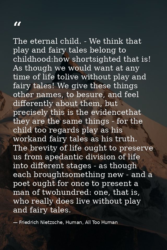 The eternal child. - We think that play and fairy tales belong to childhood:how shortsighted that is! As though we would — Friedrich Nietzsche, Human, All Too Human