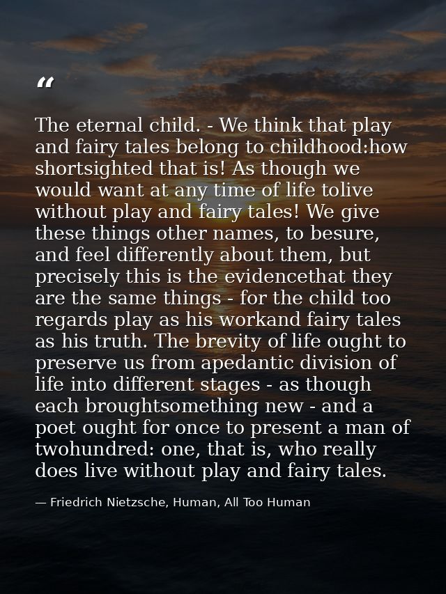 The eternal child. - We think that play and fairy tales belong to childhood:how shortsighted that is! As though we would — Friedrich Nietzsche, Human, All Too Human