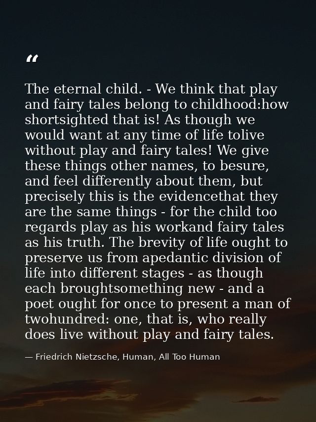 The eternal child. - We think that play and fairy tales belong to childhood:how shortsighted that is! As though we would — Friedrich Nietzsche, Human, All Too Human