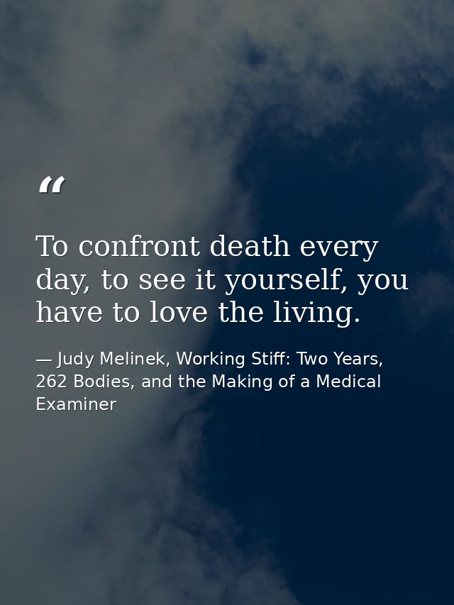 To confront death every day, to see it yourself, you have to love the living. — Judy Melinek, Working Stiff: Two Years, 262 Bodies, and the Making of a Medical Examiner