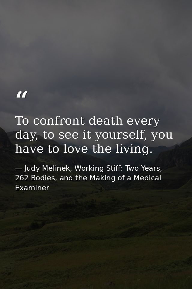 To confront death every day, to see it yourself, you have to love the living. — Judy Melinek, Working Stiff: Two Years, 262 Bodies, and the Making of a Medical Examiner