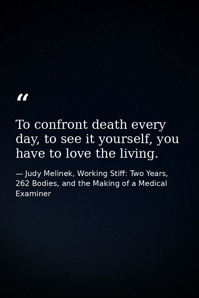 To confront death every day, to see it yourself, you have to love the living. — Judy Melinek, Working Stiff: Two Years, 262 Bodies, and the Making of a Medical Examiner