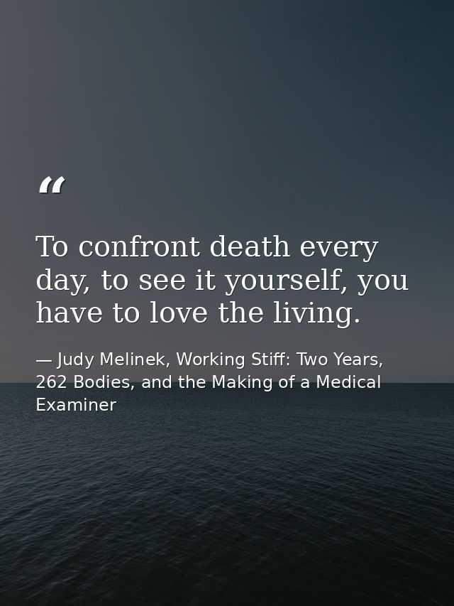 To confront death every day, to see it yourself, you have to love the living. — Judy Melinek, Working Stiff: Two Years, 262 Bodies, and the Making of a Medical Examiner