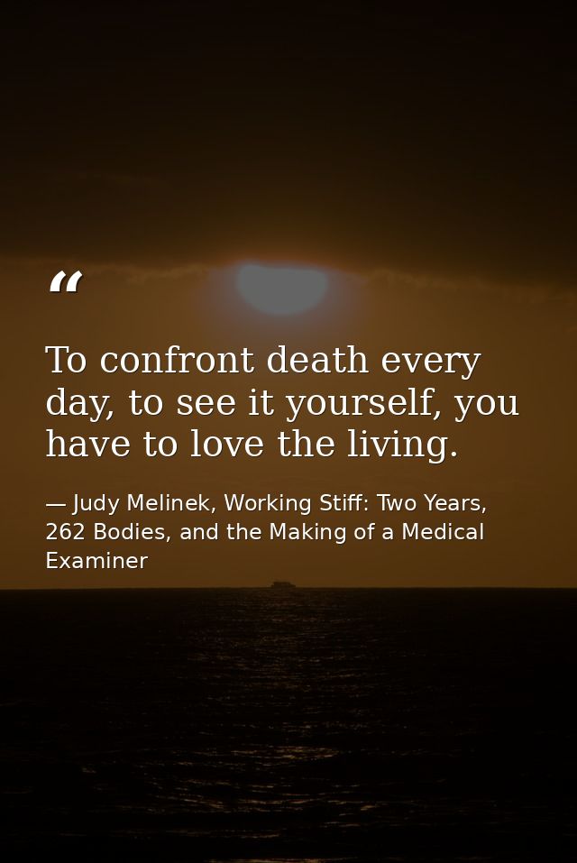 To confront death every day, to see it yourself, you have to love the living. — Judy Melinek, Working Stiff: Two Years, 262 Bodies, and the Making of a Medical Examiner