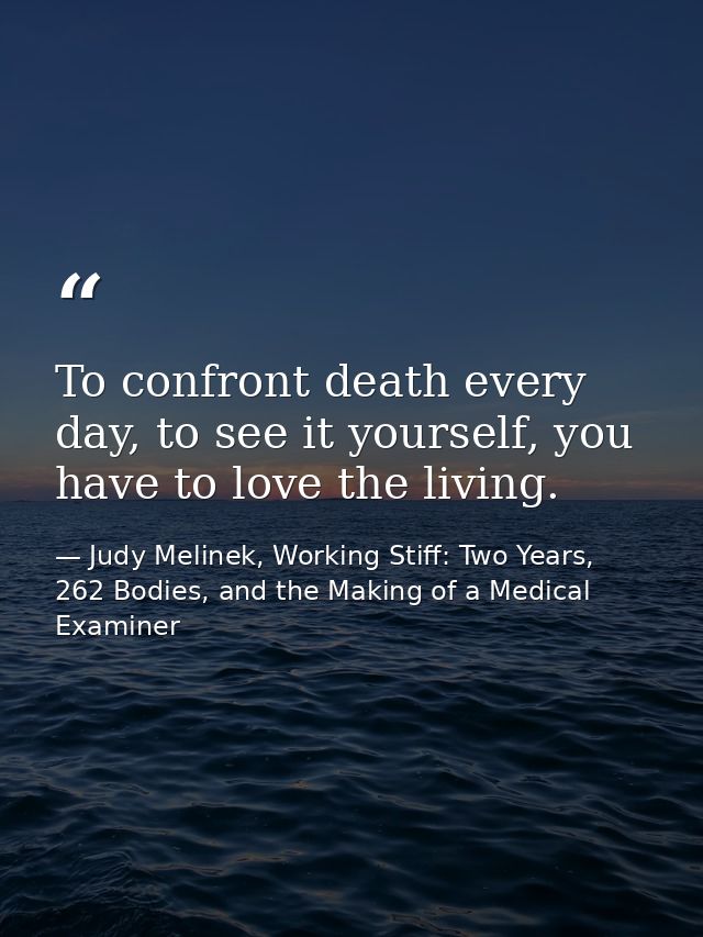 To confront death every day, to see it yourself, you have to love the living. — Judy Melinek, Working Stiff: Two Years, 262 Bodies, and the Making of a Medical Examiner