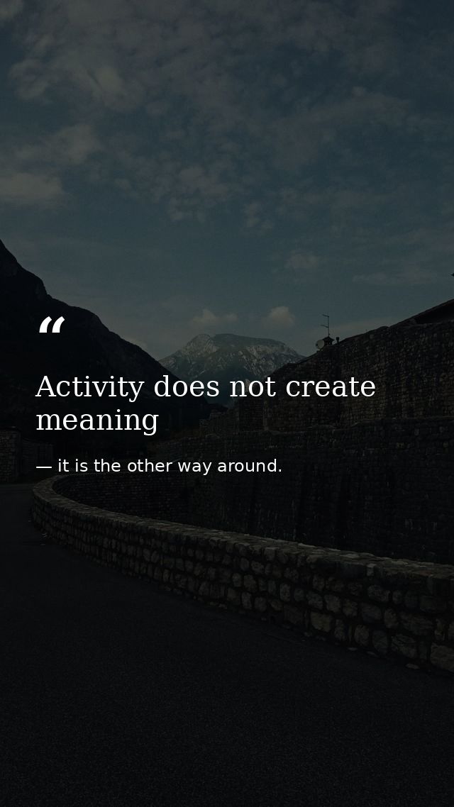 Activity does not create meaning — it is the other way around.
