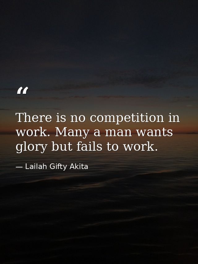There is no competition in work. Many a man wants glory but fails to work. — Lailah Gifty Akita