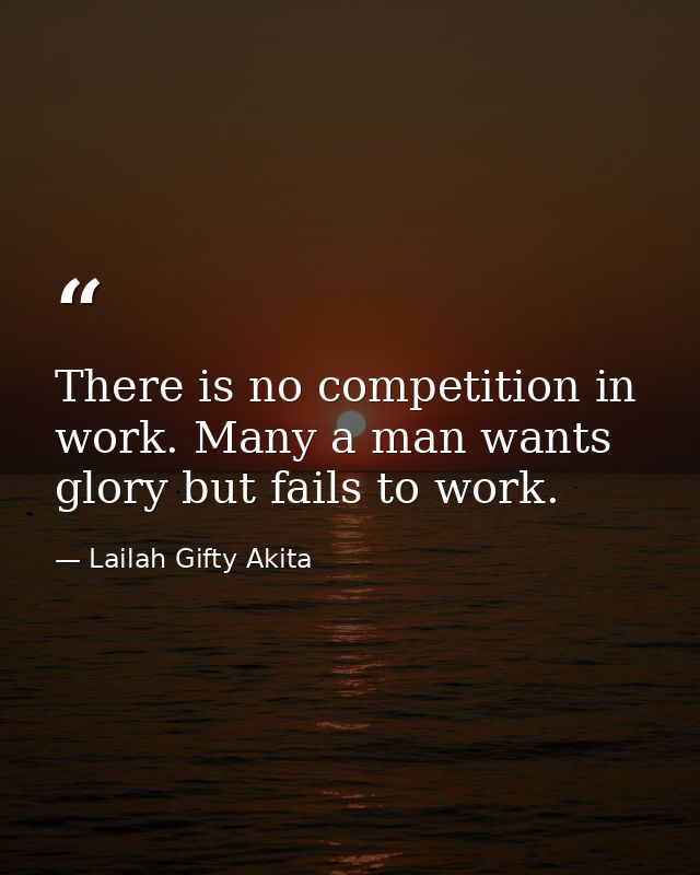 There is no competition in work. Many a man wants glory but fails to work. — Lailah Gifty Akita