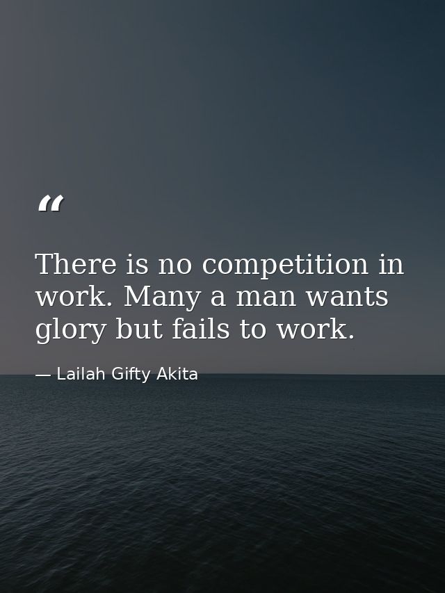 There is no competition in work. Many a man wants glory but fails to work. — Lailah Gifty Akita