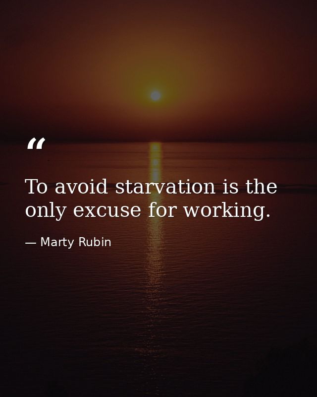To avoid starvation is the only excuse for working. — Marty Rubin