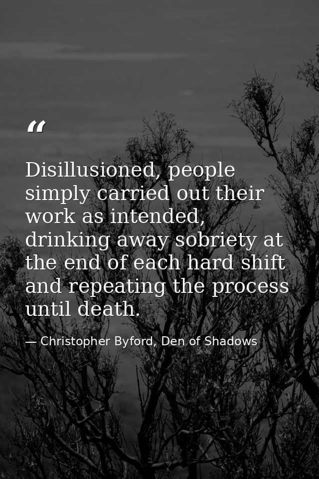 Disillusioned, people simply carried out their work as intended, drinking away sobriety at the end of each hard shift an — Christopher Byford, Den of Shadows