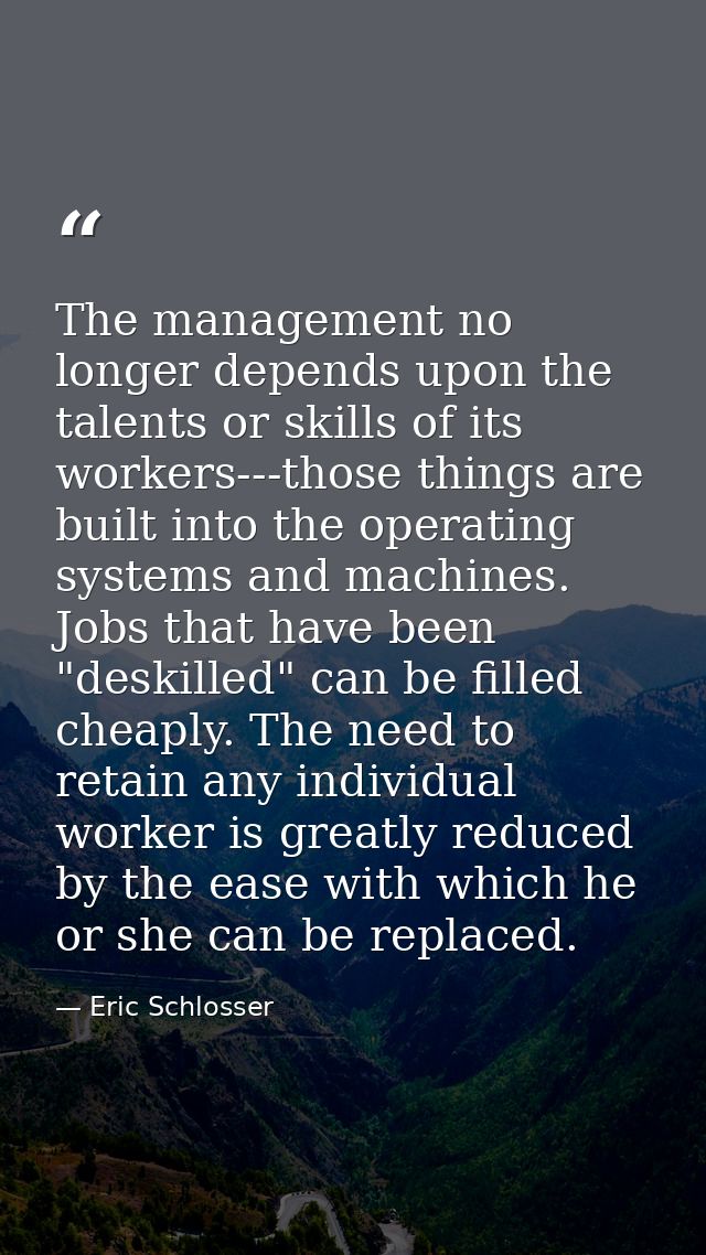 The management no longer depends upon the talents or skills of its workers---those things are built into the operating s — Eric Schlosser