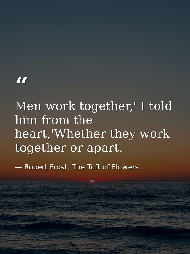 Men work together,' I told him from the heart,'Whether they work together or apart. — Robert Frost, The Tuft of Flowers