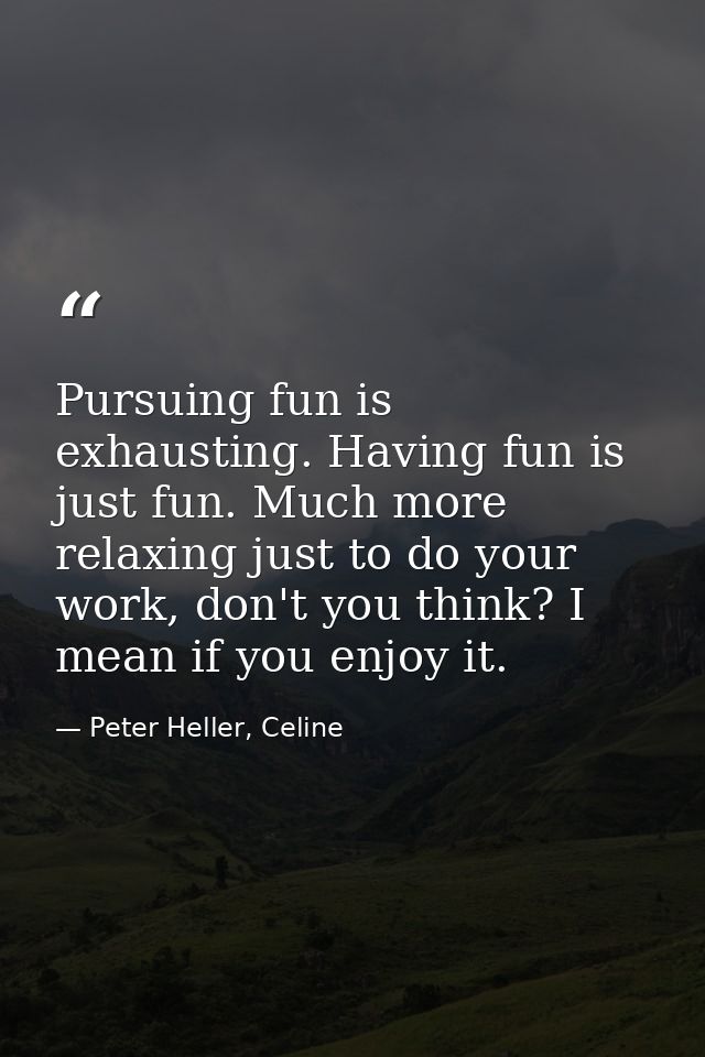 Pursuing fun is exhausting. Having fun is just fun. Much more relaxing just to do your work, don't you think? I mean if  — Peter Heller, Celine