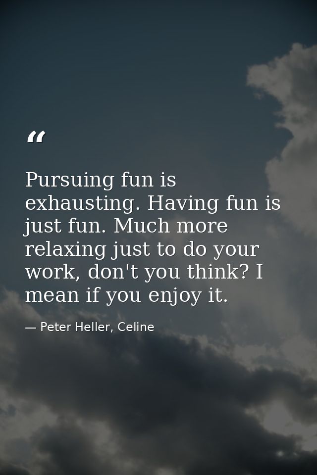 Pursuing fun is exhausting. Having fun is just fun. Much more relaxing just to do your work, don't you think? I mean if  — Peter Heller, Celine