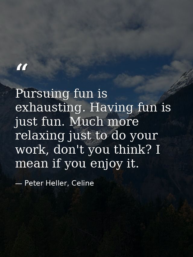 Pursuing fun is exhausting. Having fun is just fun. Much more relaxing just to do your work, don't you think? I mean if  — Peter Heller, Celine