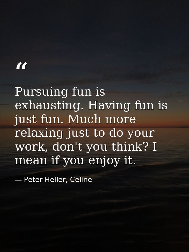 Pursuing fun is exhausting. Having fun is just fun. Much more relaxing just to do your work, don't you think? I mean if  — Peter Heller, Celine