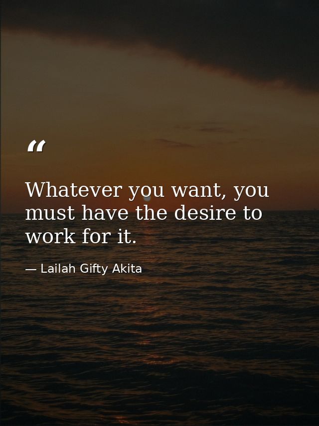 Whatever you want, you must have the desire to work for it. — Lailah Gifty Akita