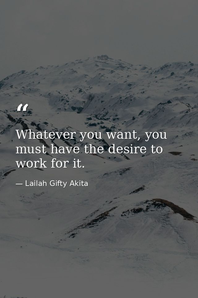 Whatever you want, you must have the desire to work for it. — Lailah Gifty Akita